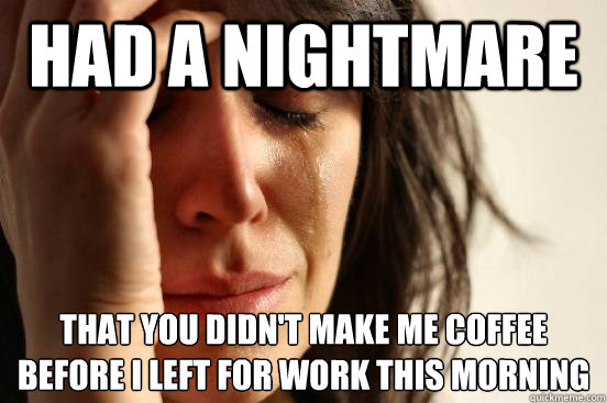 Had a nightmare That you didn't make me coffee before I left for work this morning  First World Problems