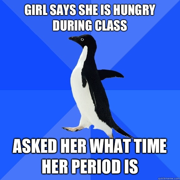 Girl says she is hungry during class  Asked her what time her period is  Socially Awkward Penguin