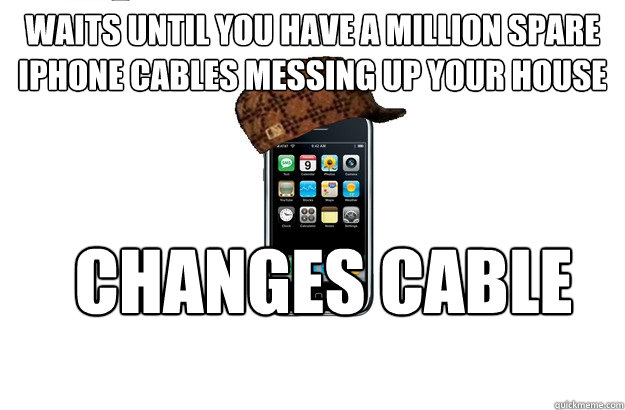 Waits until you have a million spare iPhone cables messing up your house Changes cable - Waits until you have a million spare iPhone cables messing up your house Changes cable  Scumbag iPhone