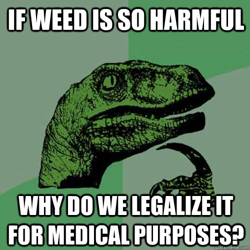 if weed is so harmful why do we legalize it for medical purposes? - if weed is so harmful why do we legalize it for medical purposes?  Philosoraptor