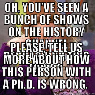 OH, YOU’VE SEEN A BUNCH OF SHOWS ON THE HISTORY CHANNEL REGUARDING THIS TOPIC?  PLEASE, TELL US MORE ABOUT HOW THIS PERSON WITH A PH.D. IS WRONG.  Condescending Wonka