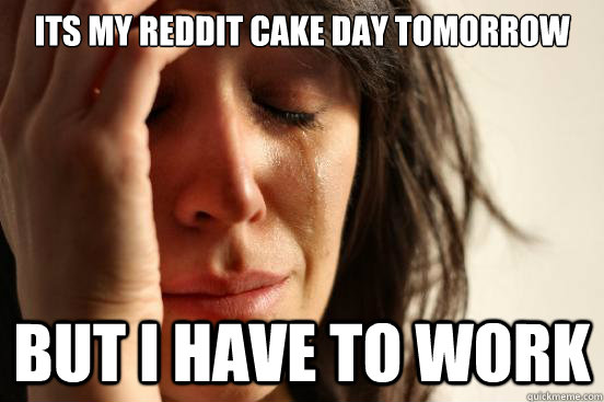 Its my reddit cake day tomorrow but i have to work  First World Problems