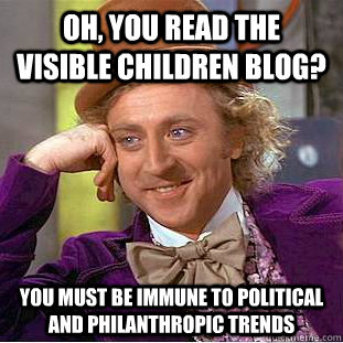 Oh, you read the visible children blog? You must be immune to political and philanthropic trends  Condescending Wonka