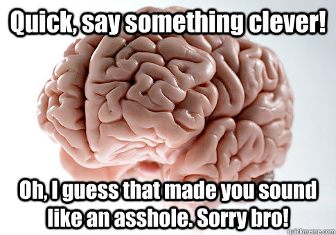Quick, say something clever! Oh, I guess that made you sound like an asshole. Sorry bro!  Scumbag Brain