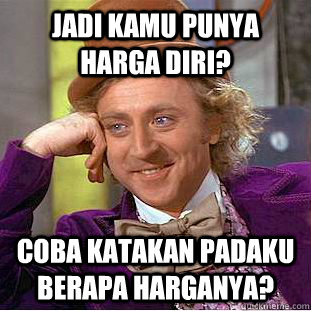 JADI KAMU PUNYA HARGA DIRI? COBA KATAKAN PADAKU BERAPA HARGANYA?  Condescending Wonka