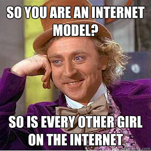 So you are an internet model? so is every other girl on the internet  Condescending Wonka
