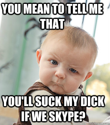You mean to tell me that you'll suck my dick if we skype?  