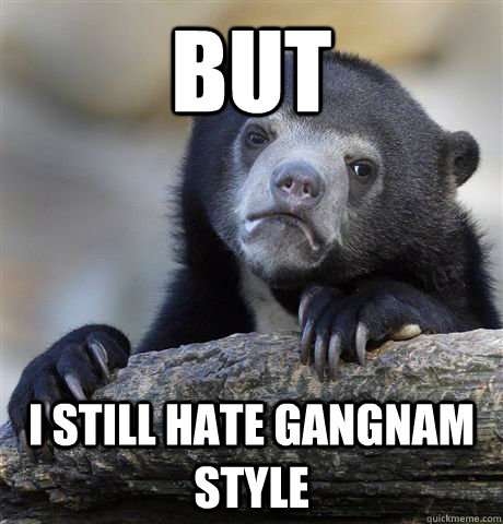 But I still hate gangnam style  Confession Bear