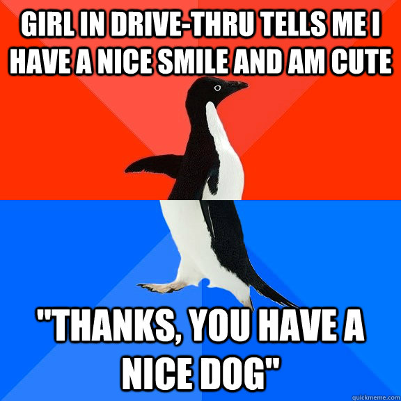 Girl in drive-thru tells me I have a nice smile and am cute 