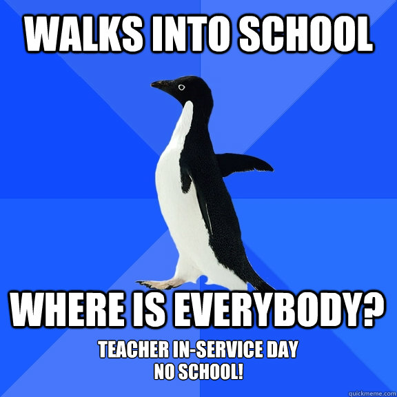 walks into school where is everybody? teacher in-service day no school!  Socially Awkward Penguin