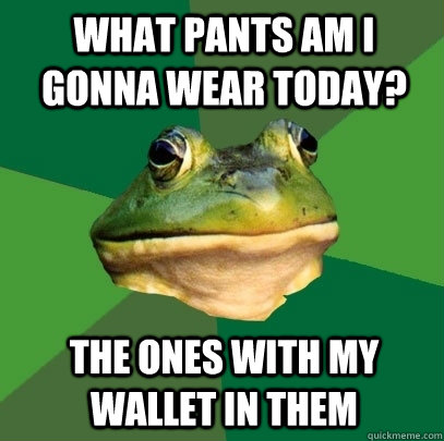 What pants am I gonna wear today? The ones with my wallet in them  Foul Bachelor Frog