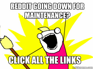 reddit going down for maintenance? Click all the links  All The Things