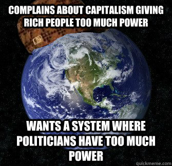 complains about capitalism giving rich people too much power Wants a system where politicians have too much power  Scumbag Earth