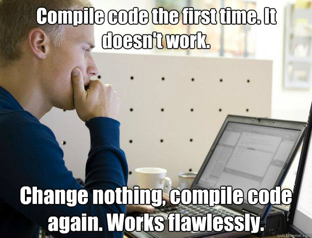 Compile code the first time. It doesn't work. Change nothing, compile code again. Works flawlessly.  Programmer