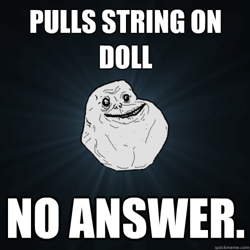 Pulls string on doll No answer.  Forever Alone