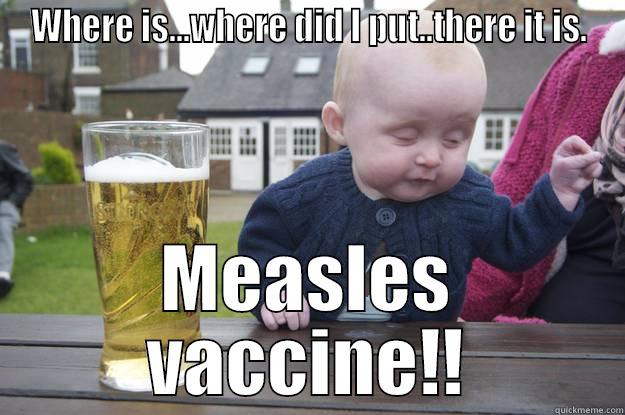 WHERE IS...WHERE DID I PUT..THERE IT IS. MEASLES VACCINE!! drunk baby
