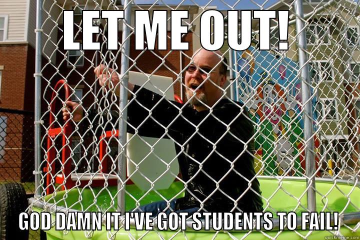 LET ME OUT! GOD DAMN IT I'VE GOT STUDENTS TO FAIL! Misc