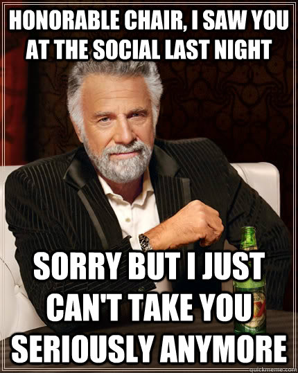 Honorable Chair, I Saw you at the Social Last Night Sorry But I Just can't take you seriously anymore  The Most Interesting Man In The World