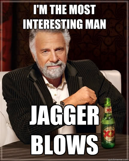 I'm the most interesting man jagger blows  The Most Interesting Man In The World