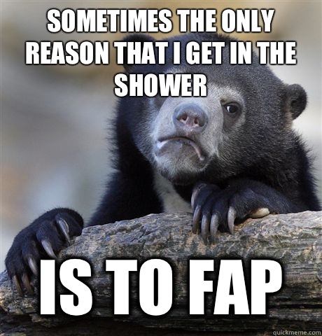 Sometimes the only reason that I get in the shower Is to fap  Confession Bear