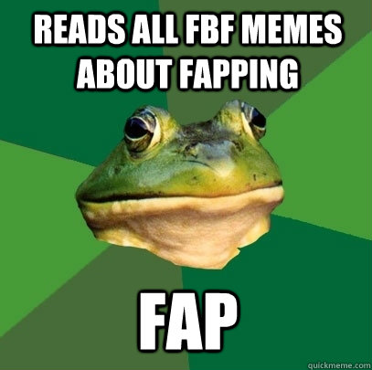 Reads all FBF memes about fapping fap  Foul Bachelor Frog
