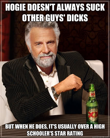 hogie doesn't always suck other guys' dicks but when he does, it's usually over a high schooler's star rating   Dos Equis man