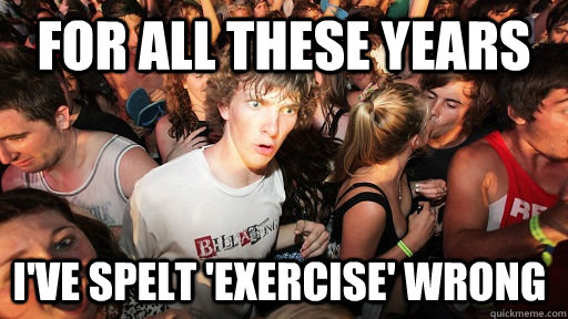 For all these years i've spelt 'exercise' wrong  Sudden Clarity Clarence