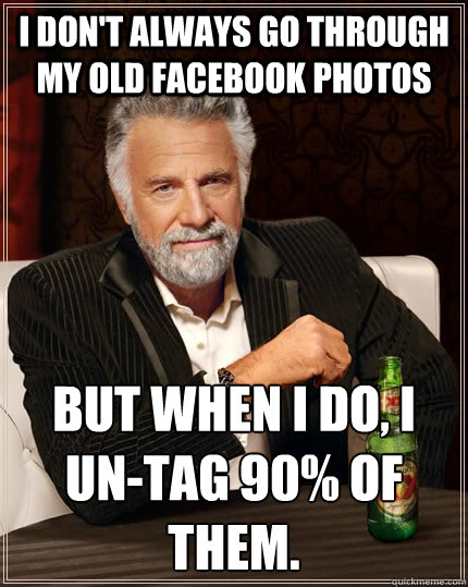 I don't always go through my old facebook photos but when i do, i un-tag 90% of them.  The Most Interesting Man In The World