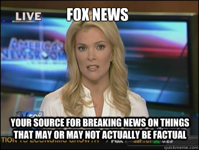 Fox News Your source for breaking news on things that may or may not actually be factual - Fox News Your source for breaking news on things that may or may not actually be factual  Megyn Kelly