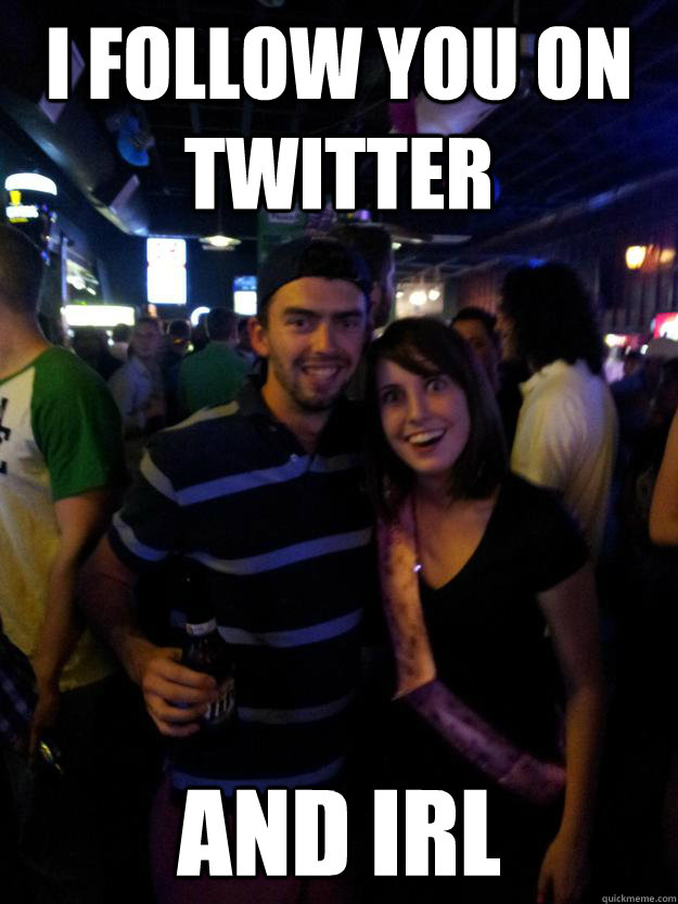 I follow you on twitter and irl - I follow you on twitter and irl  Overly Attached Redditor