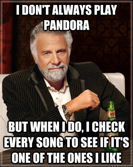 I don't always play Pandora but when I do, i check every song to see if it's one of the ones i like  The Most Interesting Man In The World