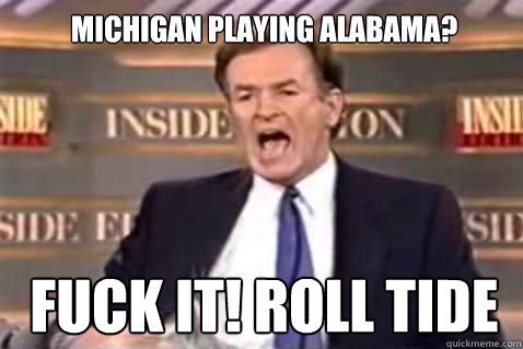 Michigan playing alabama? Fuck it! Roll Tide - Michigan playing alabama? Fuck it! Roll Tide  Fuck It Bill OReilly