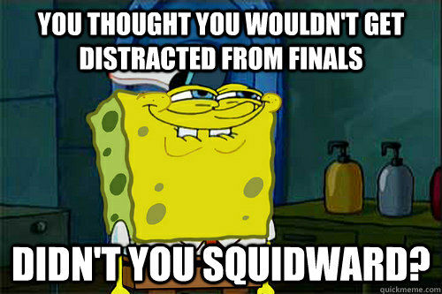 You thought you wouldn't get distracted from finals  didn't you squidward?  Dont You Spongebob