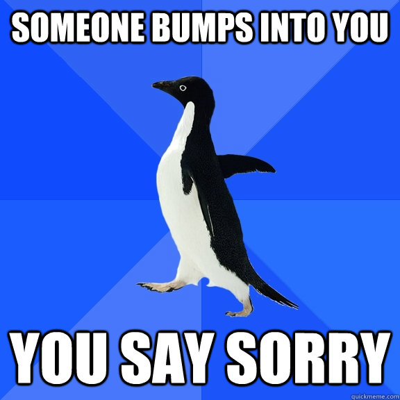 Someone bumps into you You say sorry  Socially Awkward Penguin