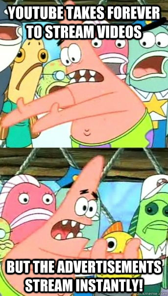 youtube takes forever to stream videos But the advertisements stream instantly!  Push it somewhere else Patrick