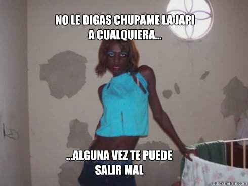 No le digas Chupame la japi
a cualquiera...
 ...Alguna vez te puede salir mal - No le digas Chupame la japi
a cualquiera...
 ...Alguna vez te puede salir mal  susano