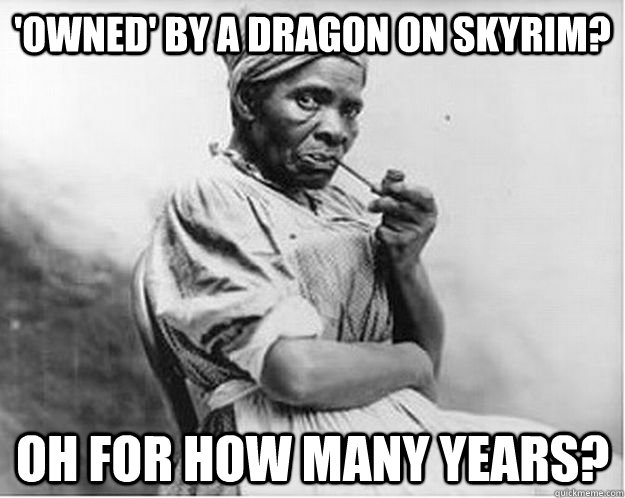 'owned' by a dragon on Skyrim? Oh for how many years? - 'owned' by a dragon on Skyrim? Oh for how many years?  Unimpressed Slave