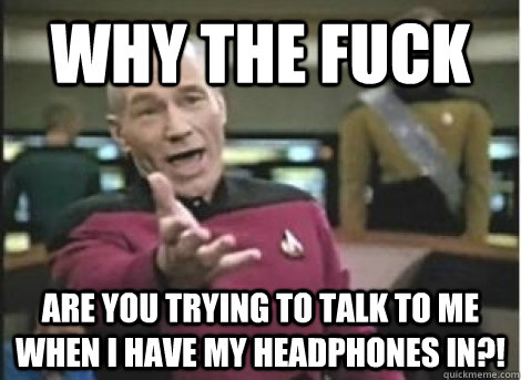 why the fuck Are you trying to talk to me when I have my headphones in?! - why the fuck Are you trying to talk to me when I have my headphones in?!  Misc