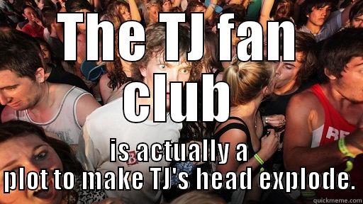 THE TJ FAN CLUB IS ACTUALLY A PLOT TO MAKE TJ'S HEAD EXPLODE. Sudden Clarity Clarence