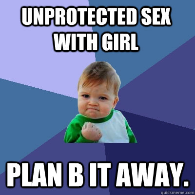 UNprotected Sex with girl plan b it away.  Success Kid