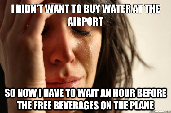 I didn't want to buy water at the airport So now I have to wait an hour before the free beverages on the plane  First World Problems