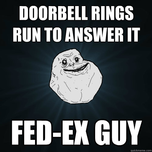 doorbell rings run to answer it fed-ex guy - doorbell rings run to answer it fed-ex guy  Forever Alone