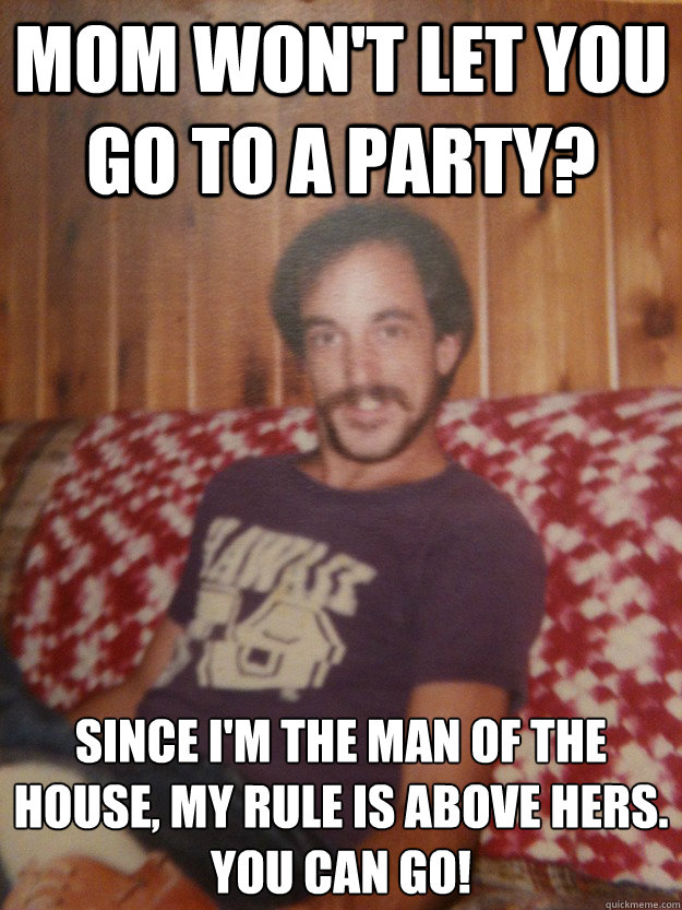 Mom won't let you go to a party? Since I'm the man of the house, my rule is above hers.
You can go! - Mom won't let you go to a party? Since I'm the man of the house, my rule is above hers.
You can go!  Good Guy Dad