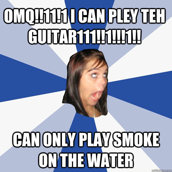OMQ!!11!1 I can pley teh guitar111!!1!!!1!! Can only play smoke on the water  Annoying Facebook Girl