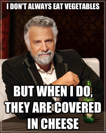 I don't always eat vegetables But when i do, they are covered in cheese  The Most Interesting Man In The World