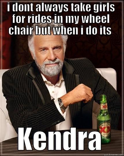 I DONT ALWAYS TAKE GIRLS FOR RIDES IN MY WHEEL CHAIR BUT WHEN I DO ITS  KENDRA The Most Interesting Man In The World