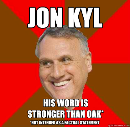 Jon Kyl his word is
stronger than oak* *Not intended as a factual statement  