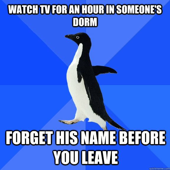 Watch TV for an hour in someone's dorm Forget his name before you leave  Socially Awkward Penguin