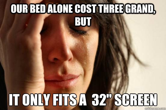 our bed alone cost three grand, but it only fits a  32