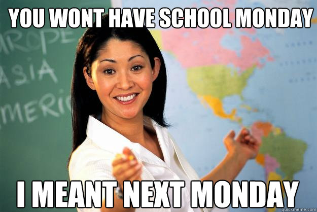 You wont have school monday i meant next monday  Unhelpful High School Teacher